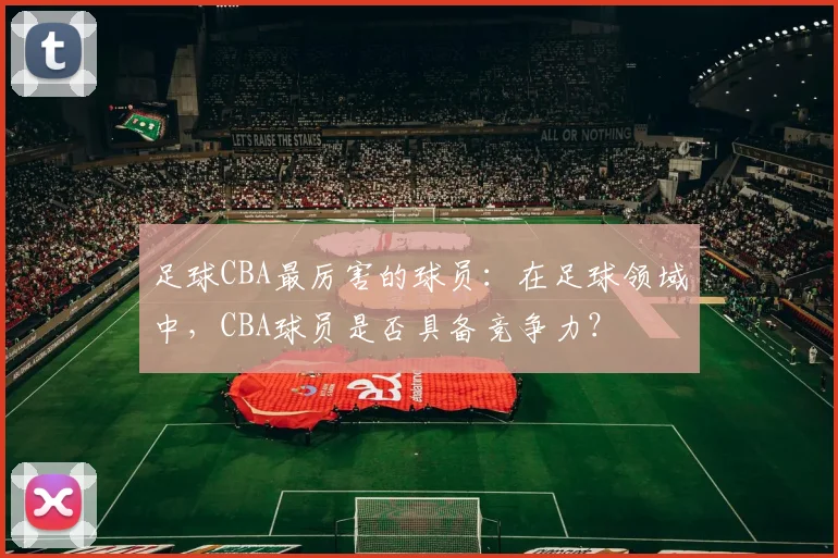 足球CBA最厉害的球员:在足球领域中,CBA球员是否具备竞争力?