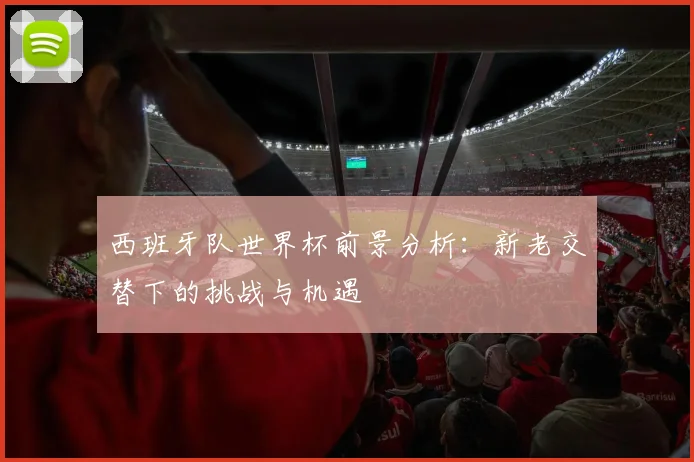 西班牙队世界杯前景分析：新老交替下的挑战与机遇