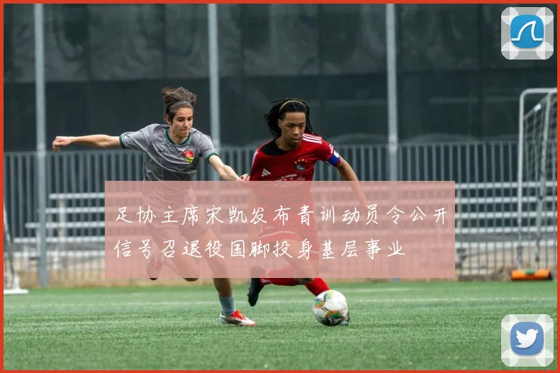 足协主席宋凯发布青训动员令公开信号召退役国脚投身基层事业
