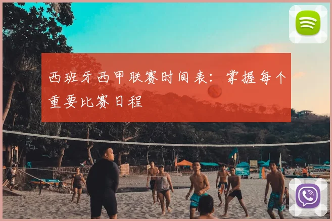 西班牙西甲联赛时间表：掌握每个重要比赛日程