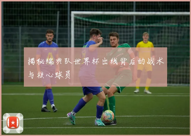 揭秘瑞典队世界杯出线背后的战术与核心球员
