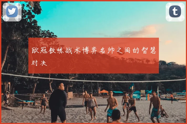 欧冠教练战术博弈名帅之间的智慧对决