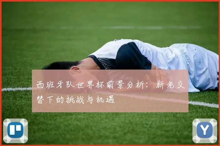 西班牙队世界杯前景分析：新老交替下的挑战与机遇