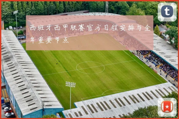 西班牙西甲联赛官方日程安排与全年重要节点